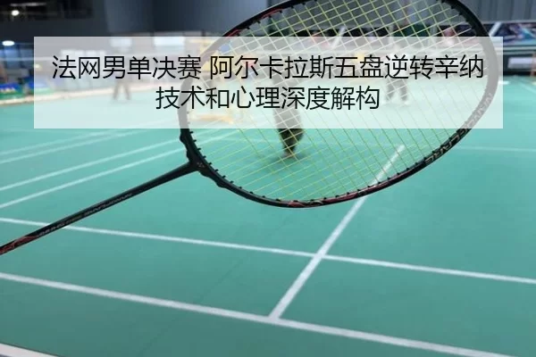 法网男单决赛 阿尔卡拉斯五盘逆转辛纳 技术和心理深度解构