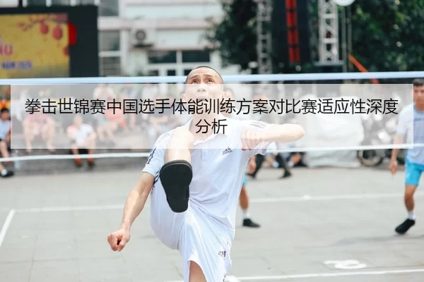 拳击世锦赛中国选手体能训练方案对比赛适应性深度分析
