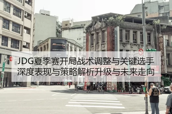 JDG夏季赛开局战术调整与关键选手深度表现与策略解析升级与未来走向