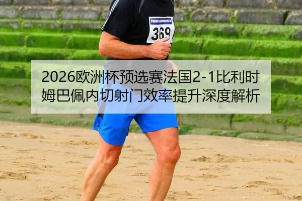 2026欧洲杯预选赛法国2-1比利时 姆巴佩内切射门效率提升深度解析