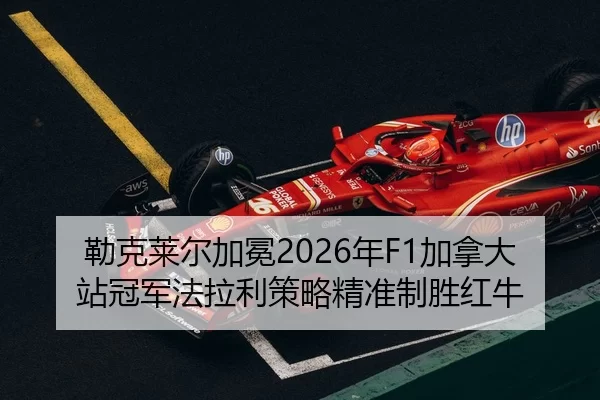 勒克莱尔加冕2026年F1加拿大站冠军法拉利策略精准制胜红牛