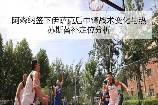 阿森纳签下伊萨克后中锋战术变化与热苏斯替补定位分析