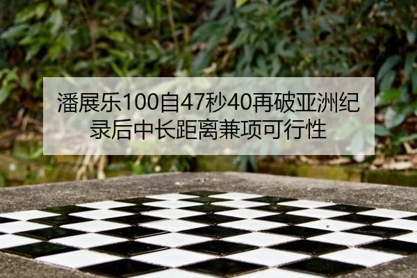 潘展乐100自47秒40再破亚洲纪录后中长距离兼项可行性